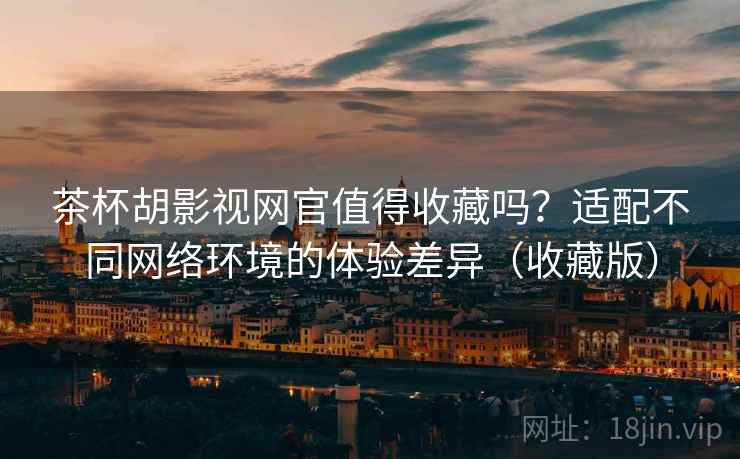 茶杯胡影视网官值得收藏吗?适配不同网络环境的体验差异(收藏版) 茶杯胡影视网官值得收藏吗?适配不同网络环境的体验差异(收藏版)