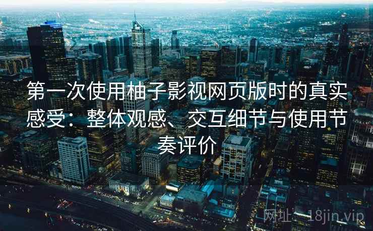 第一次使用柚子影视网页版时的真实感受：整体观感、交互细节与使用节奏评价