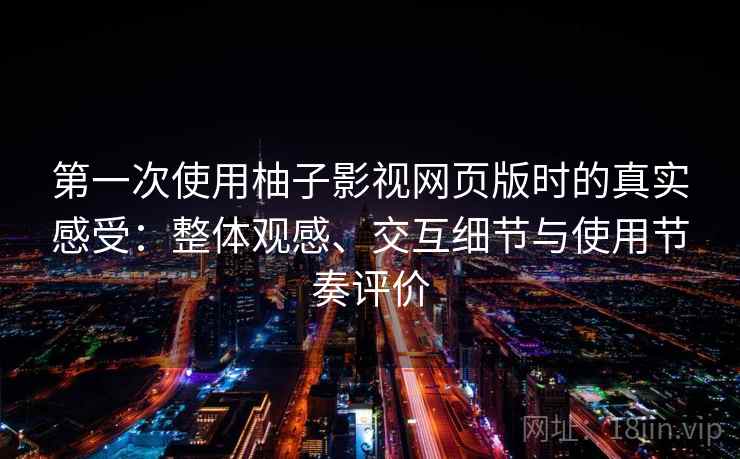第一次使用柚子影视网页版时的真实感受：整体观感、交互细节与使用节奏评价