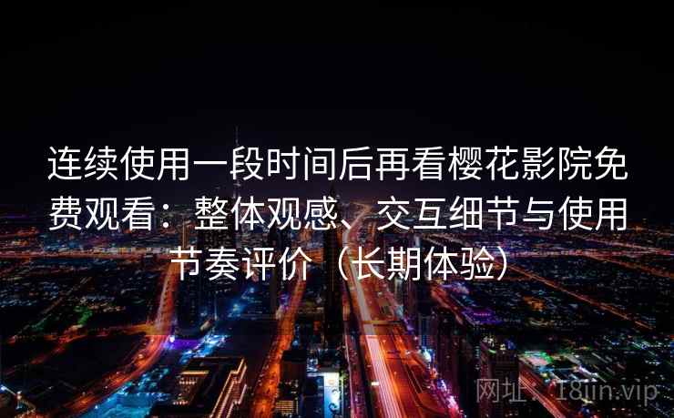 连续使用一段时间后再看樱花影院免费观看：整体观感、交互细节与使用节奏评价（长期体验）