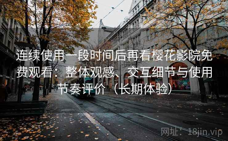 连续使用一段时间后再看樱花影院免费观看：整体观感、交互细节与使用节奏评价（长期体验）