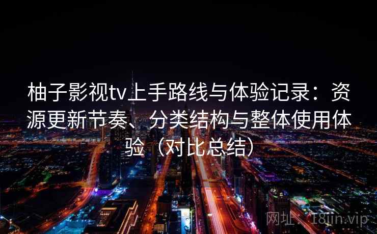 柚子影视tv上手路线与体验记录：资源更新节奏、分类结构与整体使用体验（对比总结）