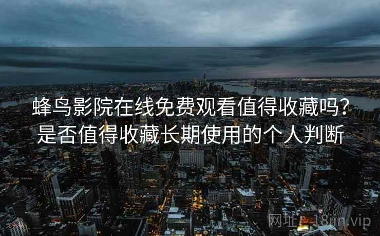 蜂鸟影院在线免费观看值得收藏吗?是否值得收藏长期使用的个人判断 蜂鸟影院在线免费观看值得收藏吗?是否值得收藏长期使用的个人判断