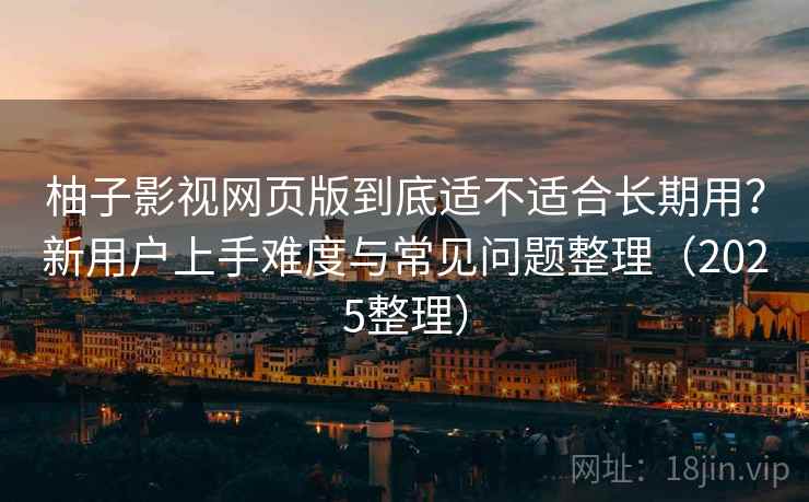 柚子影视网页版到底适不适合长期用?新用户上手难度与常见问题整理(2025整理) 柚子影视网页版到底适不适合长期用?新用户上手难度与常见问题整理(2025整理)