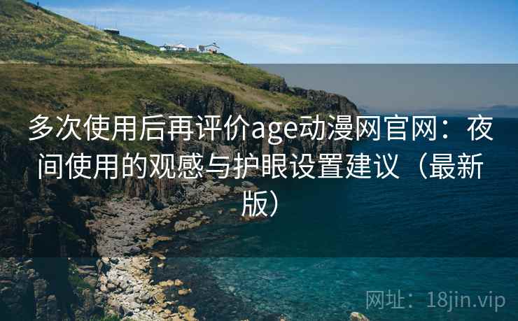 多次使用后再评价age动漫网官网：夜间使用的观感与护眼设置建议（最新版）