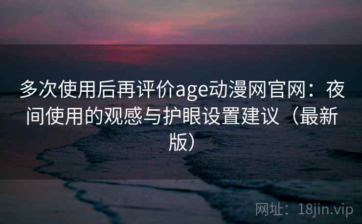 多次使用后再评价age动漫网官网：夜间使用的观感与护眼设置建议（最新版）