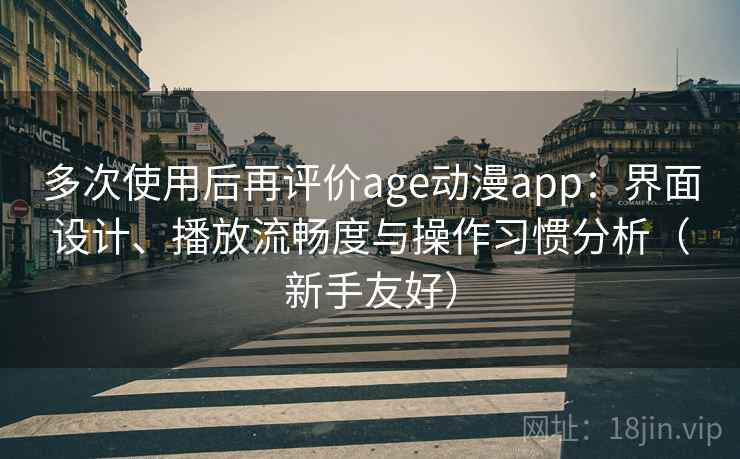 多次使用后再评价age动漫app：界面设计、播放流畅度与操作习惯分析（新手友好）