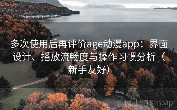 多次使用后再评价age动漫app：界面设计、播放流畅度与操作习惯分析（新手友好）