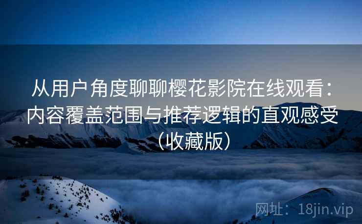 从用户角度聊聊樱花影院在线观看:内容覆盖范围与推荐逻辑的直观感受(收藏版) 从用户角度聊聊樱花影院在线观看:内容覆盖范围与推荐逻辑的直观感受(收藏版)