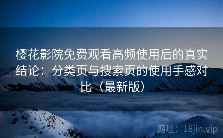 樱花影院免费观看高频使用后的真实结论：分类页与搜索页的使用手感对比（最新版）