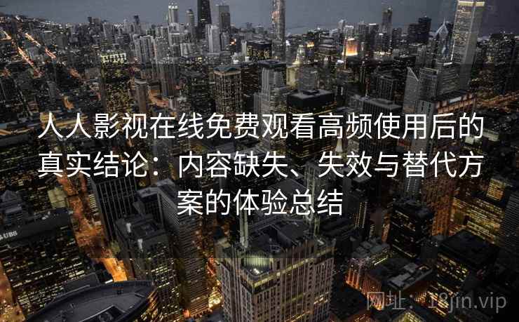 人人影视在线免费观看高频使用后的真实结论:内容缺失、失效与替代方案的体验总结 人人影视在线免费观看高频使用后的真实结论:内容缺失、失效与替代方案的体验总结