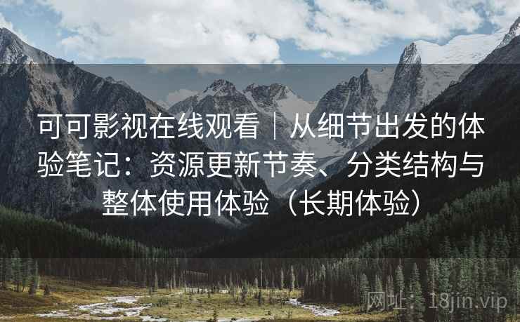 可可影视在线观看｜从细节出发的体验笔记：资源更新节奏、分类结构与整体使用体验（长期体验）