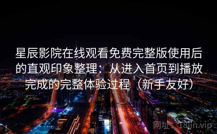 星辰影院在线观看免费完整版使用后的直观印象整理：从进入首页到播放完成的完整体验过程（新手友好）