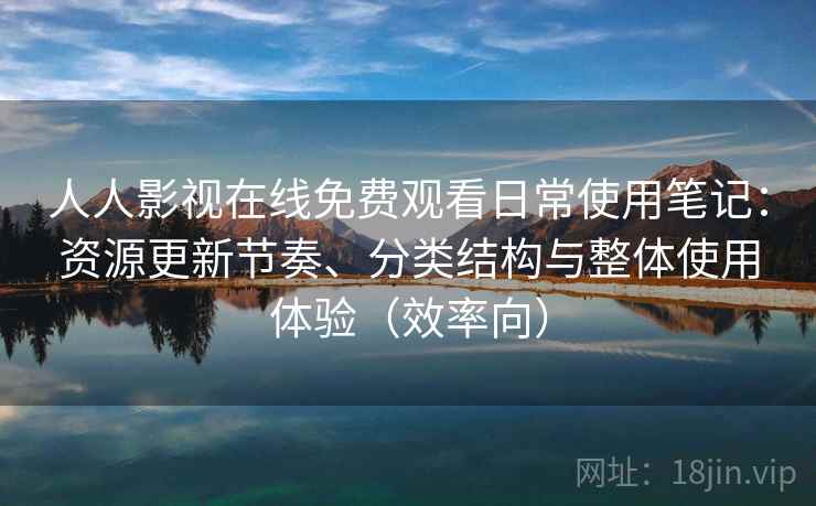 人人影视在线免费观看日常使用笔记：资源更新节奏、分类结构与整体使用体验（效率向）