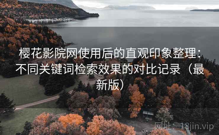 樱花影院网使用后的直观印象整理：不同关键词检索效果的对比记录（最新版）