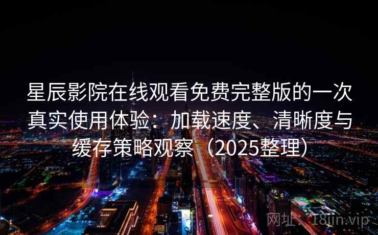 星辰影院在线观看免费完整版的一次真实使用体验：加载速度、清晰度与缓存策略观察（2025整理）