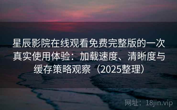 星辰影院在线观看免费完整版的一次真实使用体验：加载速度、清晰度与缓存策略观察（2025整理）