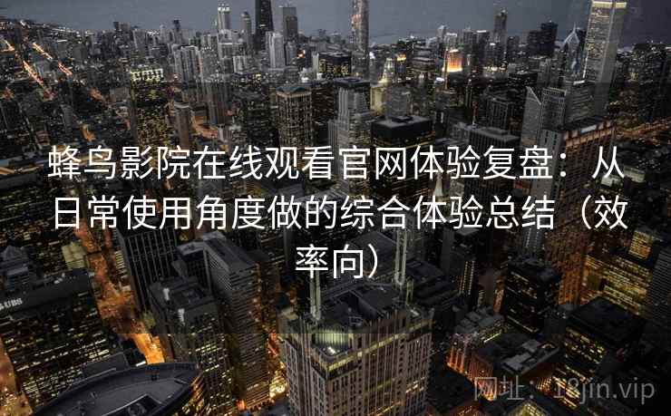 蜂鸟影院在线观看官网体验复盘：从日常使用角度做的综合体验总结（效率向）