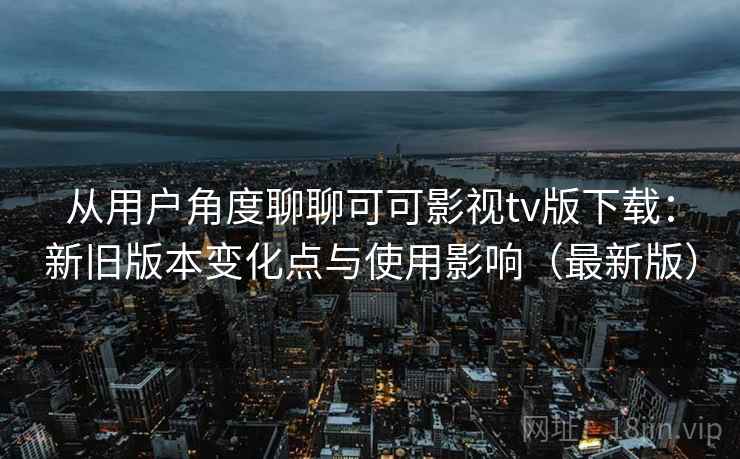 从用户角度聊聊可可影视tv版下载：新旧版本变化点与使用影响（最新版）