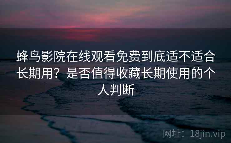 蜂鸟影院在线观看免费到底适不适合长期用？是否值得收藏长期使用的个人判断