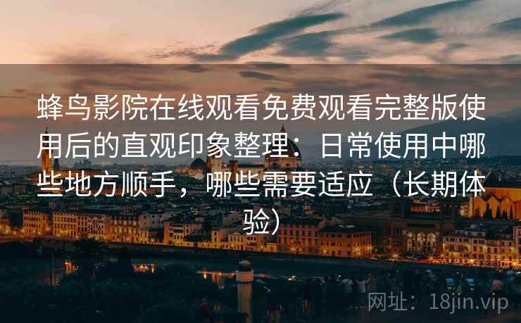 蜂鸟影院在线观看免费观看完整版使用后的直观印象整理：日常使用中哪些地方顺手，哪些需要适应（长期体验）
