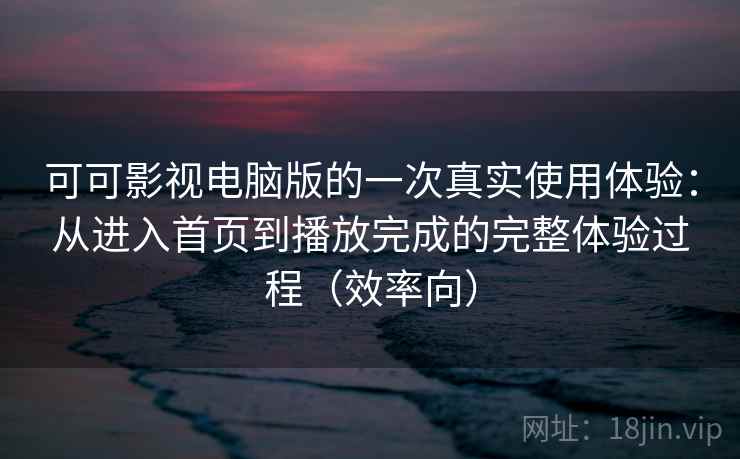 可可影视电脑版的一次真实使用体验：从进入首页到播放完成的完整体验过程（效率向）