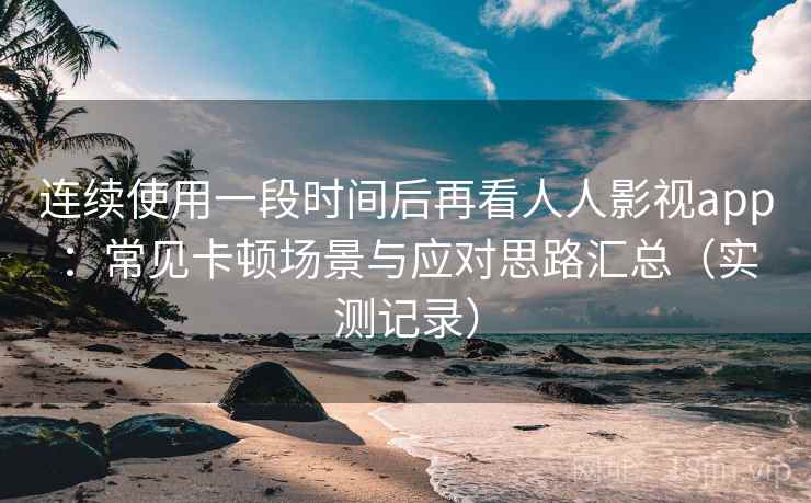 连续使用一段时间后再看人人影视app：常见卡顿场景与应对思路汇总（实测记录）