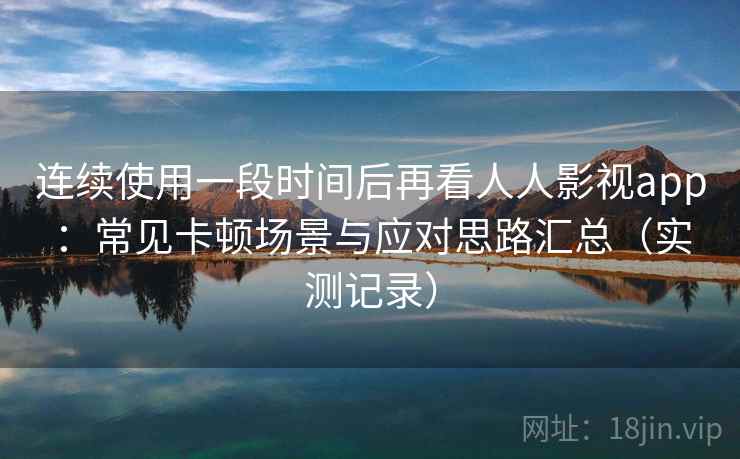 连续使用一段时间后再看人人影视app：常见卡顿场景与应对思路汇总（实测记录）
