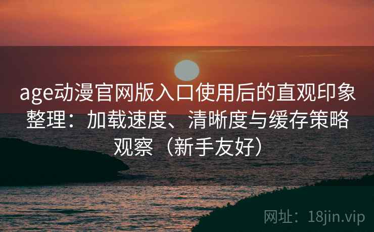 age动漫官网版入口使用后的直观印象整理：加载速度、清晰度与缓存策略观察（新手友好）