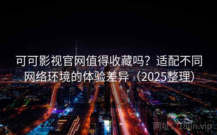 可可影视官网值得收藏吗？适配不同网络环境的体验差异（2025整理）