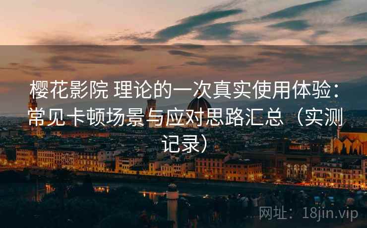 樱花影院 理论的一次真实使用体验：常见卡顿场景与应对思路汇总（实测记录）