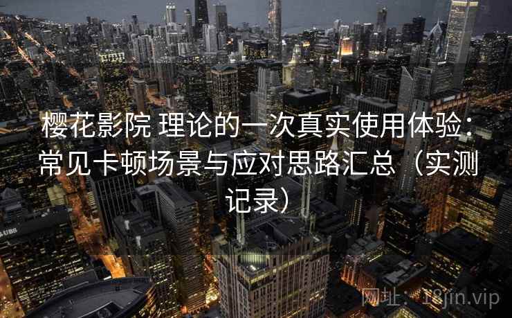 樱花影院 理论的一次真实使用体验：常见卡顿场景与应对思路汇总（实测记录）