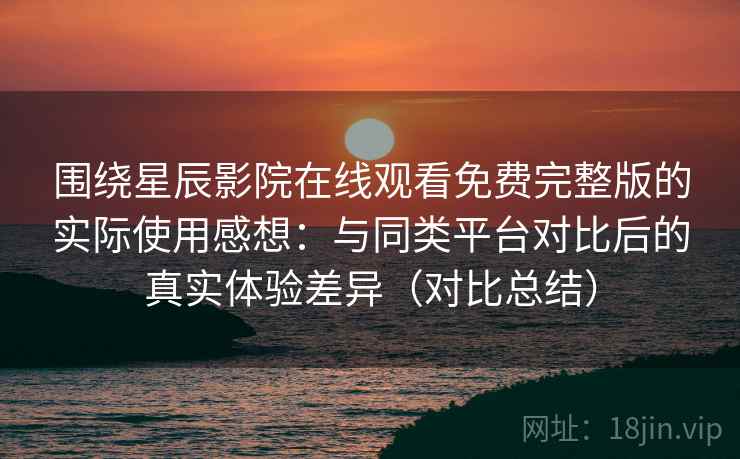 围绕星辰影院在线观看免费完整版的实际使用感想：与同类平台对比后的真实体验差异（对比总结）