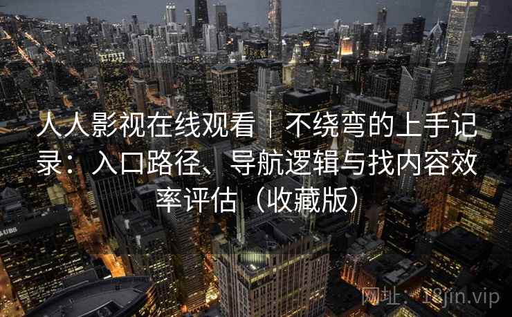 人人影视在线观看｜不绕弯的上手记录：入口路径、导航逻辑与找内容效率评估（收藏版）