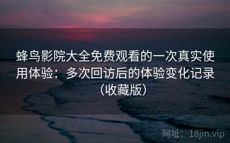 蜂鸟影院大全免费观看的一次真实使用体验:多次回访后的体验变化记录(收藏版) 蜂鸟影院大全免费观看的一次真实使用体验:多次回访后的体验变化记录(收藏版)