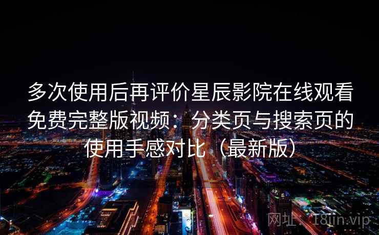 多次使用后再评价星辰影院在线观看免费完整版视频：分类页与搜索页的使用手感对比（最新版）
