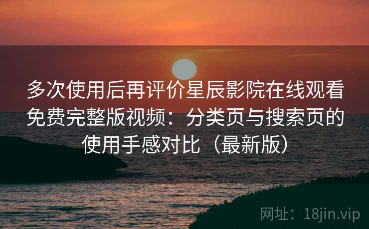 多次使用后再评价星辰影院在线观看免费完整版视频：分类页与搜索页的使用手感对比（最新版）