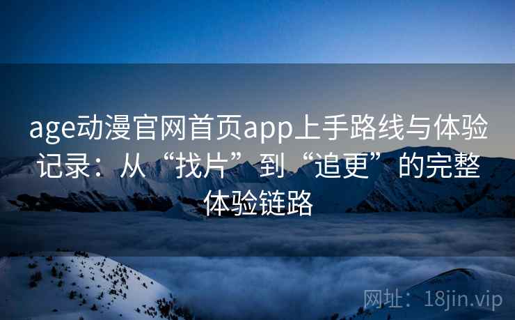 age动漫官网首页app上手路线与体验记录：从“找片”到“追更”的完整体验链路