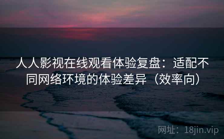 人人影视在线观看体验复盘：适配不同网络环境的体验差异（效率向）