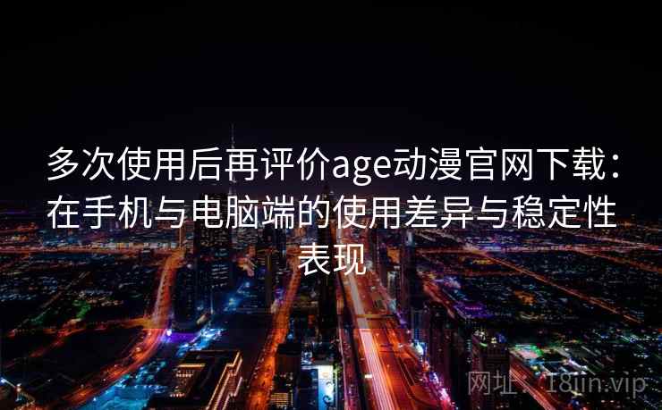 多次使用后再评价age动漫官网下载：在手机与电脑端的使用差异与稳定性表现
