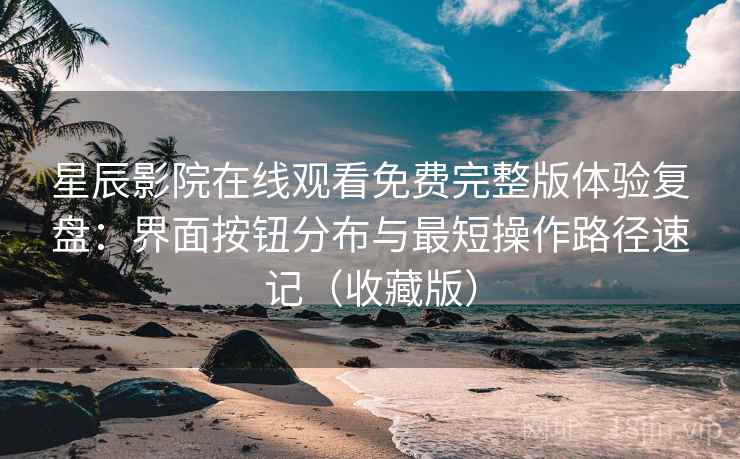 星辰影院在线观看免费完整版体验复盘：界面按钮分布与最短操作路径速记（收藏版）