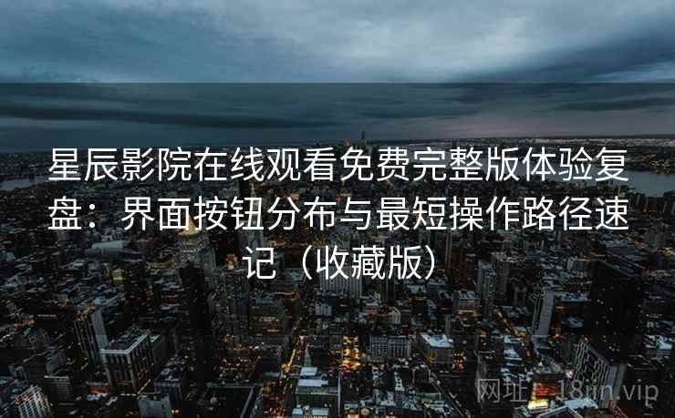 星辰影院在线观看免费完整版体验复盘：界面按钮分布与最短操作路径速记（收藏版）