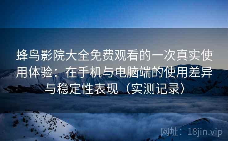 蜂鸟影院大全免费观看的一次真实使用体验：在手机与电脑端的使用差异与稳定性表现（实测记录）