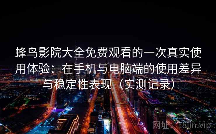 蜂鸟影院大全免费观看的一次真实使用体验：在手机与电脑端的使用差异与稳定性表现（实测记录）