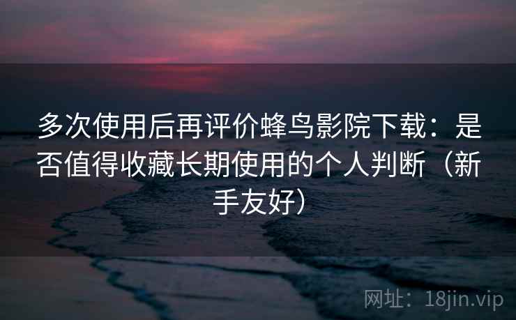 多次使用后再评价蜂鸟影院下载：是否值得收藏长期使用的个人判断（新手友好）