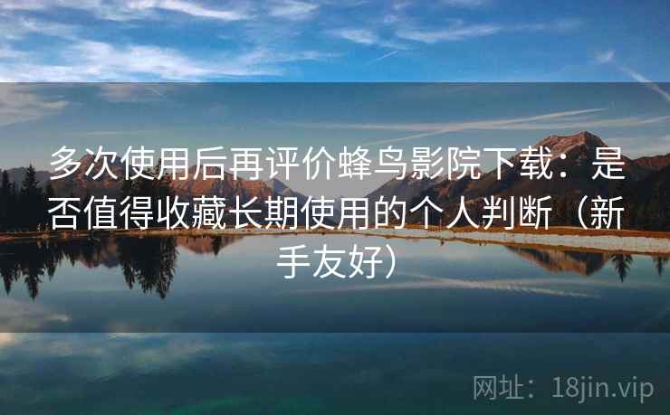 多次使用后再评价蜂鸟影院下载：是否值得收藏长期使用的个人判断（新手友好）