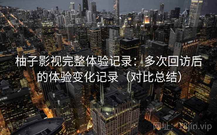 柚子影视完整体验记录：多次回访后的体验变化记录（对比总结）