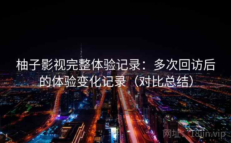 柚子影视完整体验记录：多次回访后的体验变化记录（对比总结）