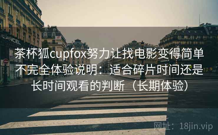 茶杯狐cupfox努力让找电影变得简单不完全体验说明：适合碎片时间还是长时间观看的判断（长期体验）