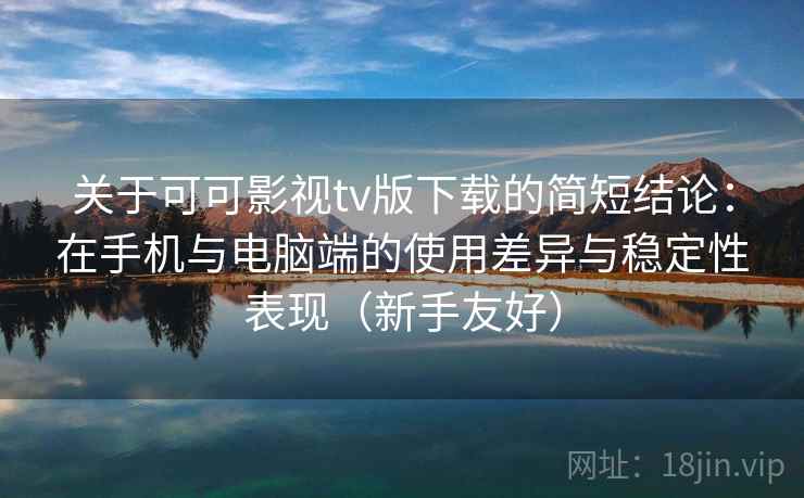 关于可可影视tv版下载的简短结论：在手机与电脑端的使用差异与稳定性表现（新手友好）